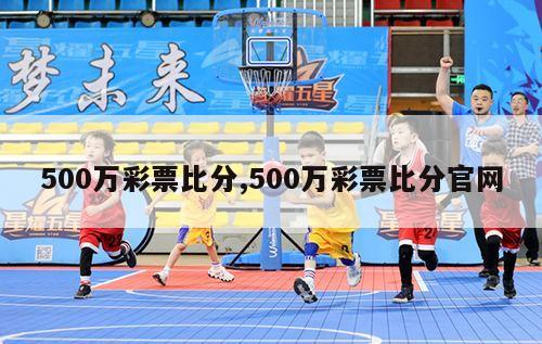 500万彩票比分,500万彩票比分官网