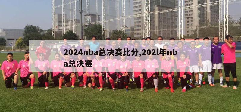 2024nba总决赛比分,202l年nba总决赛