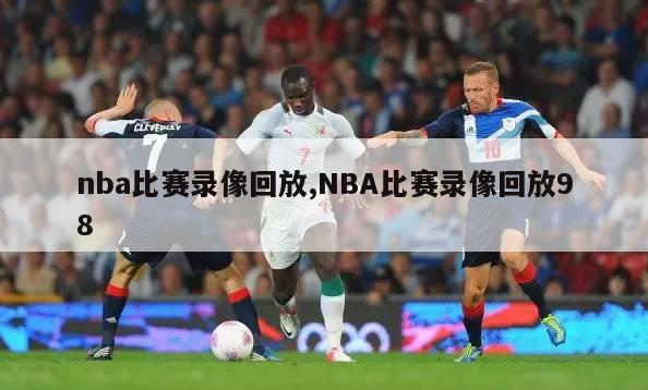 nba比赛录像回放,NBA比赛录像回放98