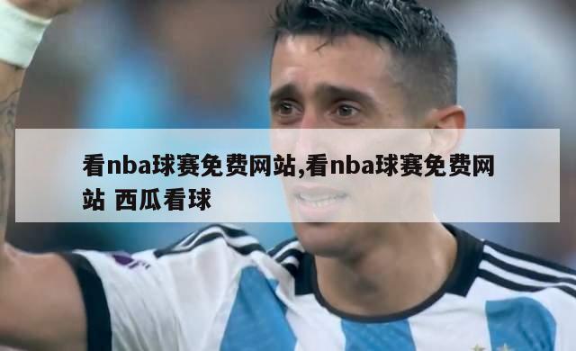 看nba球赛免费网站,看nba球赛免费网站 西瓜看球