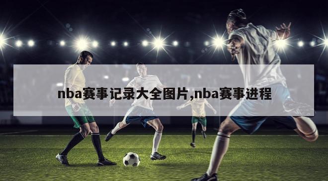 nba赛事记录大全图片,nba赛事进程