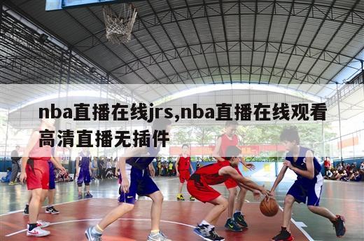 nba直播在线jrs,nba直播在线观看高清直播无插件