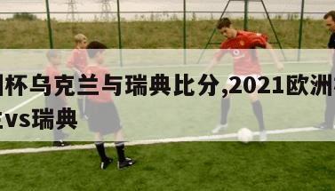 欧洲杯乌克兰与瑞典比分,2021欧洲杯乌克兰vs瑞典