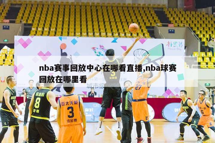 nba赛事回放中心在哪看直播,nba球赛回放在哪里看