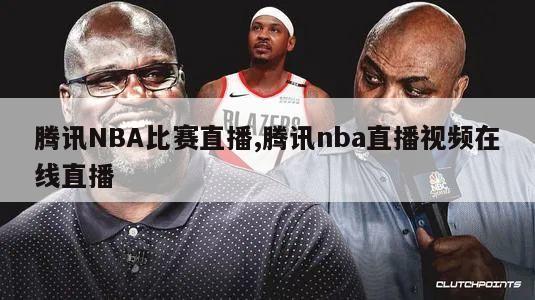 腾讯NBA比赛直播,腾讯nba直播视频在线直播