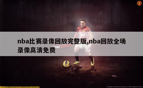 nba比赛录像回放完整版,nba回放全场录像高清免费