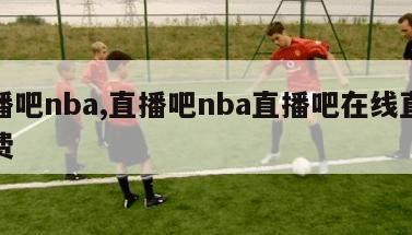 直播吧nba,直播吧nba直播吧在线直播免费