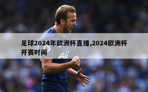 足球2024年欧洲杯直播,2024欧洲杯开赛时间