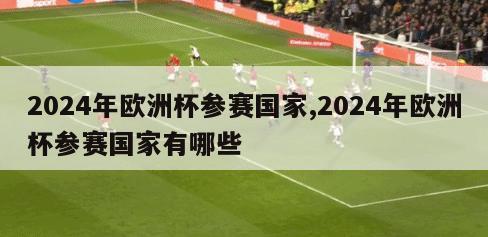 2024年欧洲杯参赛国家,2024年欧洲杯参赛国家有哪些