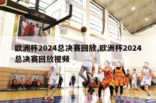 欧洲杯2024总决赛回放,欧洲杯2024总决赛回放视频