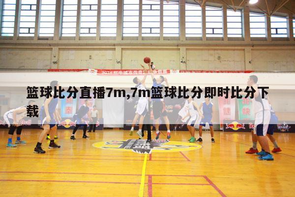 篮球比分直播7m,7m篮球比分即时比分下载