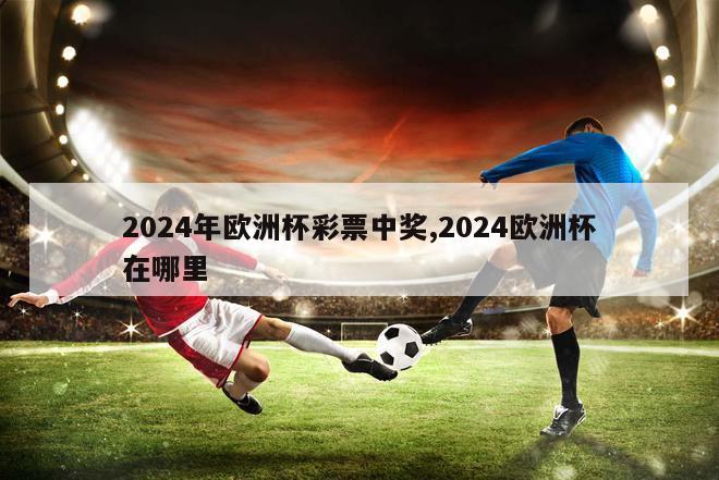 2024年欧洲杯彩票中奖,2024欧洲杯在哪里