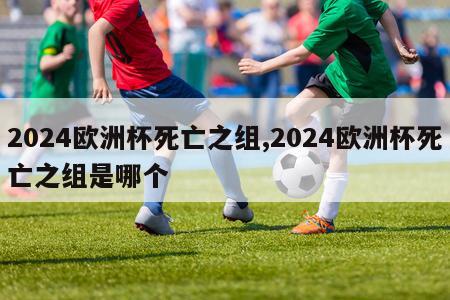 2024欧洲杯死亡之组,2024欧洲杯死亡之组是哪个