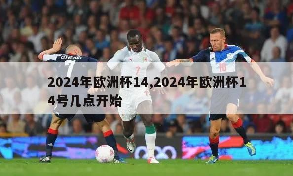 2024年欧洲杯14,2024年欧洲杯14号几点开始