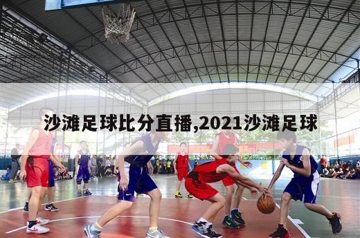 沙滩足球比分直播,2021沙滩足球