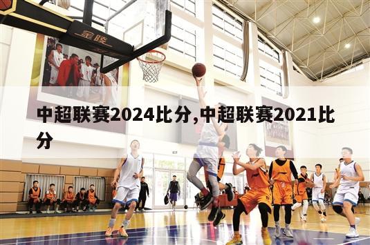 中超联赛2024比分,中超联赛2021比分