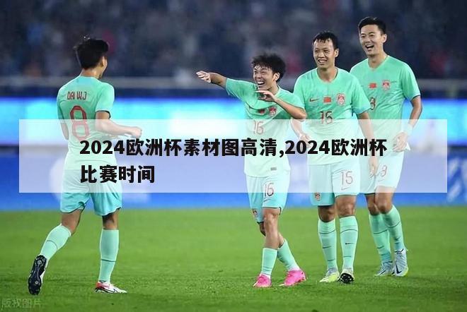 2024欧洲杯素材图高清,2024欧洲杯比赛时间