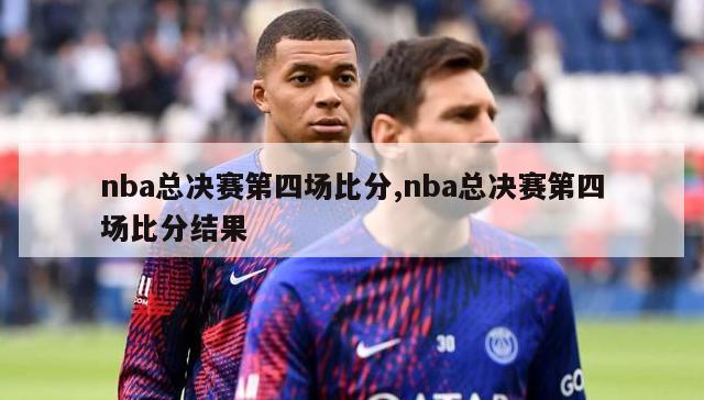 nba总决赛第四场比分,nba总决赛第四场比分结果