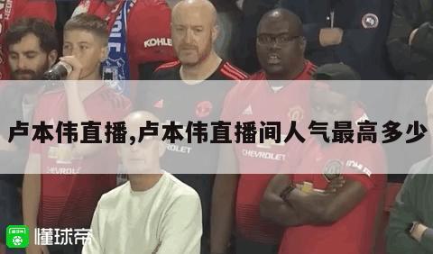 卢本伟直播,卢本伟直播间人气最高多少